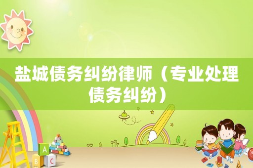 鹽城債務糾紛律師（專業處理債務糾紛）