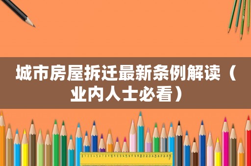 城市房屋拆遷最新條例解讀（業(yè)內(nèi)人士必看）