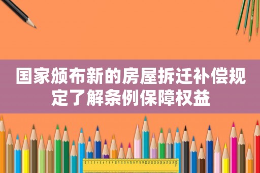 國家頒布新的房屋拆遷補償規定了解條例保障權益